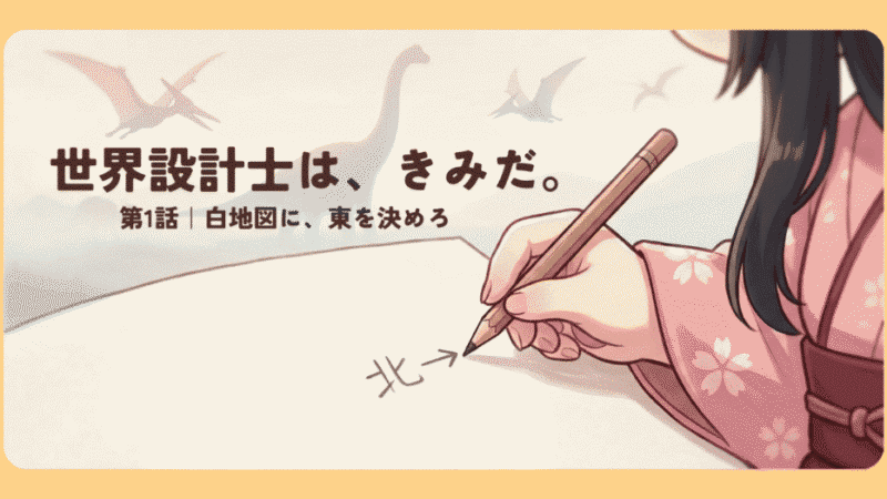 「世界設計士は、きみだ。」第1話｜白地図に、東を決めろ 
